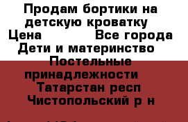 Продам бортики на детскую кроватку › Цена ­ 1 000 - Все города Дети и материнство » Постельные принадлежности   . Татарстан респ.,Чистопольский р-н